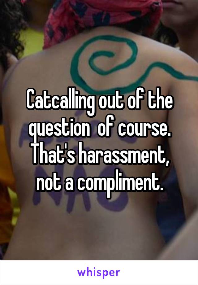 Catcalling out of the question  of course.
That's harassment, not a compliment.