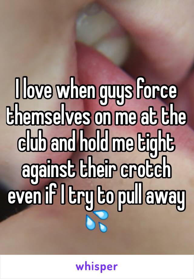 I love when guys force themselves on me at the club and hold me tight against their crotch even if I try to pull away 💦