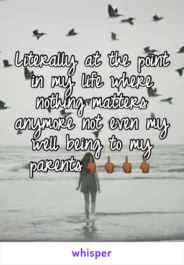 Literally at the point in my life where nothing matters anymore not even my well being to my parents🖕🏾🖕🏾🖕🏾🖕🏾