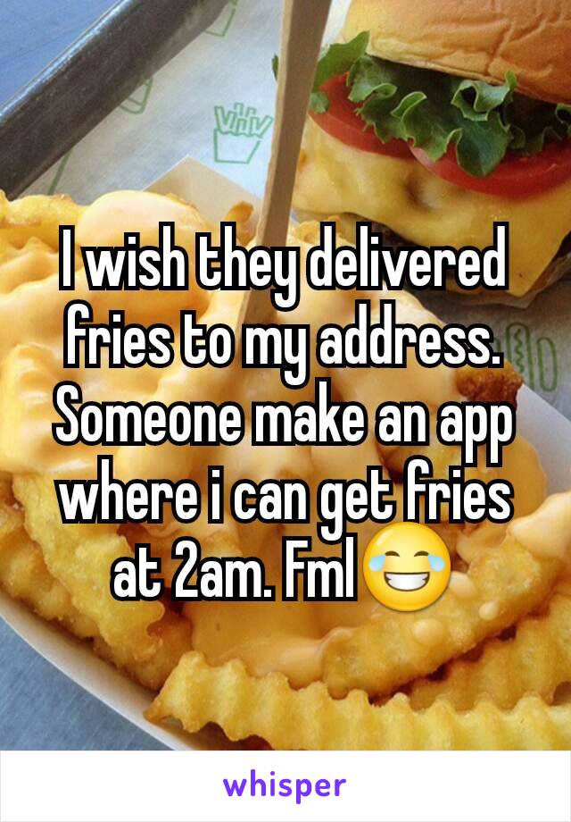 I wish they delivered fries to my address. Someone make an app where i can get fries at 2am. Fml😂