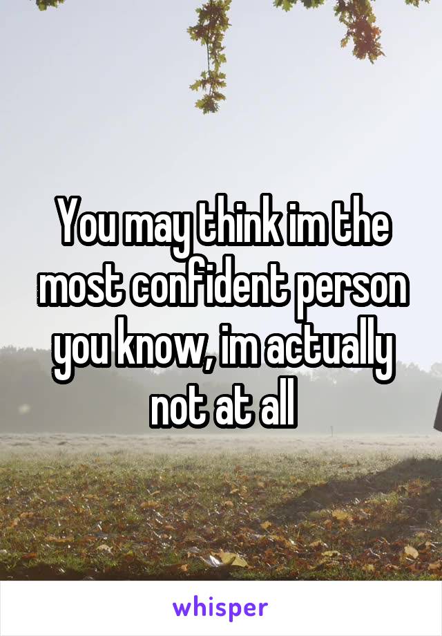 You may think im the most confident person you know, im actually not at all