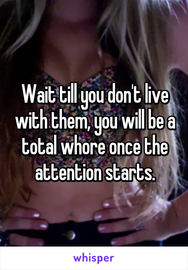 Wait till you don't live with them, you will be a total whore once the attention starts.