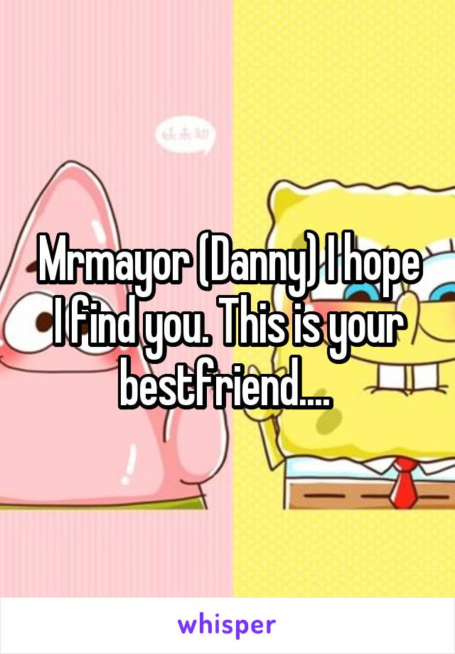 Mrmayor (Danny) I hope I find you. This is your bestfriend.... 