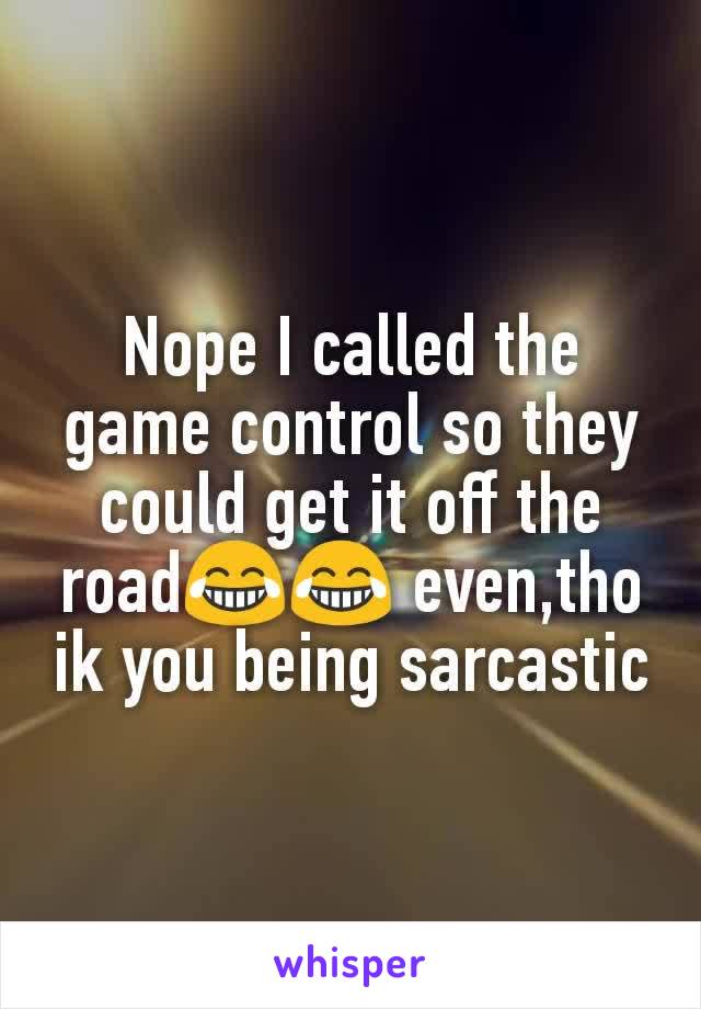 Nope I called the game control so they could get it off the road😂😂 even,tho ik you being sarcastic