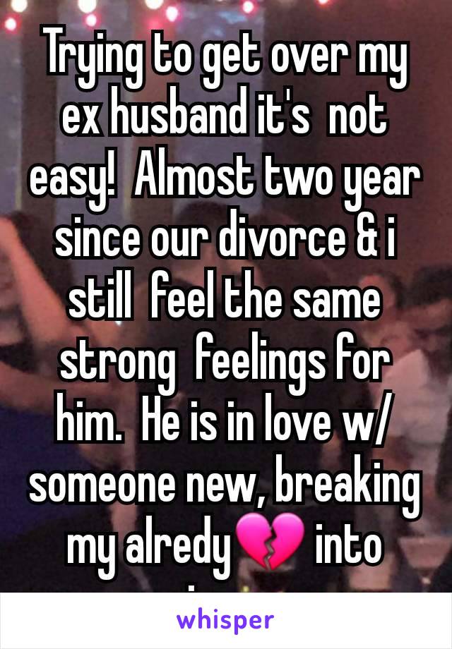 Trying to get over my ex husband it's  not easy!  Almost two year since our divorce & i still  feel the same strong  feelings for him.  He is in love w/someone new, breaking my alredy💔 into pieces.