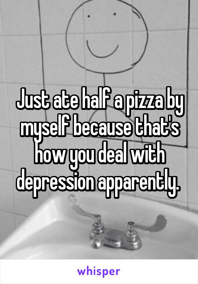 Just ate half a pizza by myself because that's how you deal with depression apparently. 