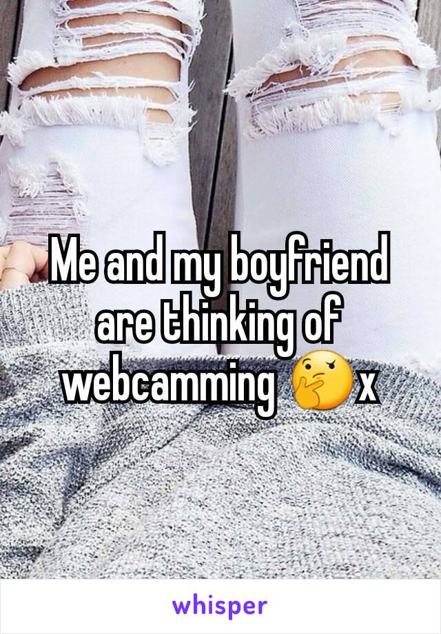 Me and my boyfriend are thinking of webcamming 🤔x