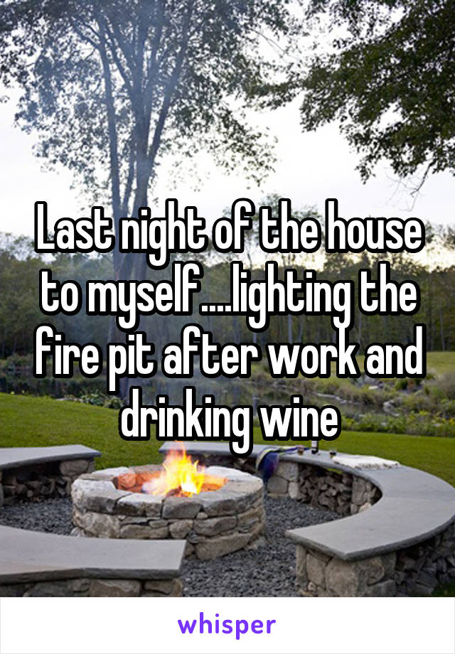 Last night of the house to myself....lighting the fire pit after work and drinking wine