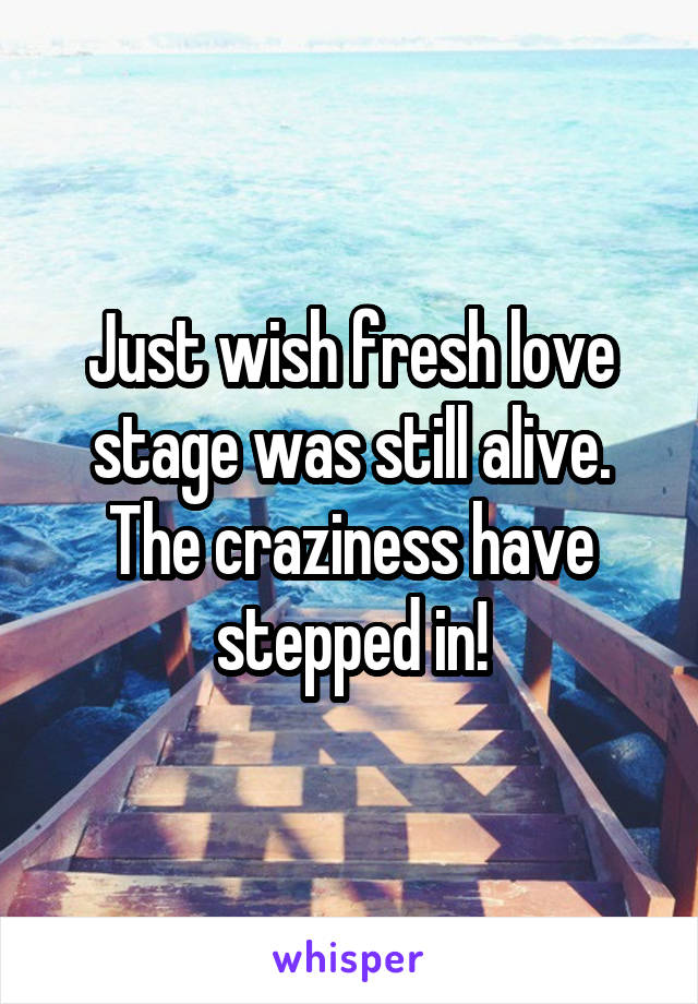 Just wish fresh love stage was still alive. The craziness have stepped in!