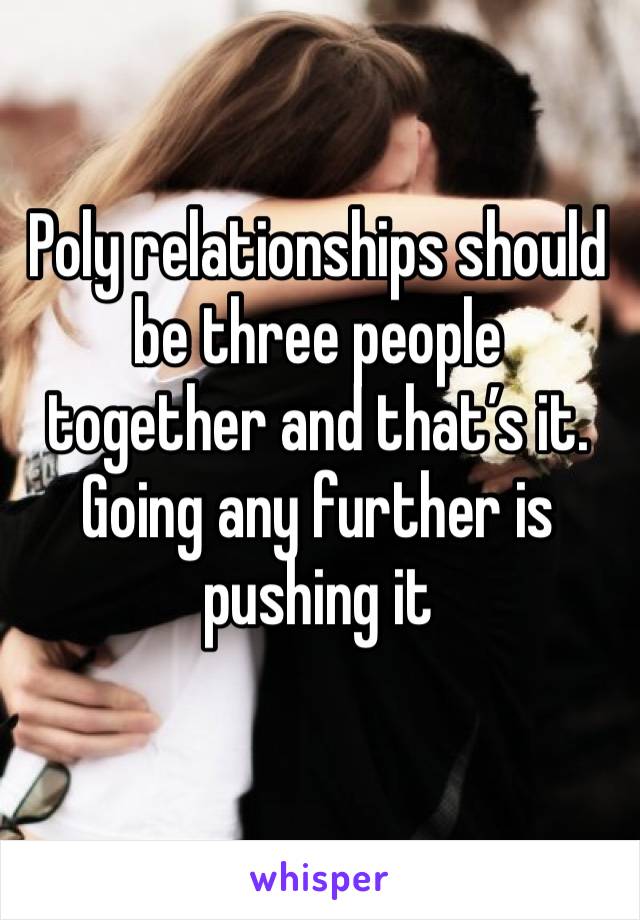 Poly relationships should be three people together and that’s it. Going any further is pushing it 