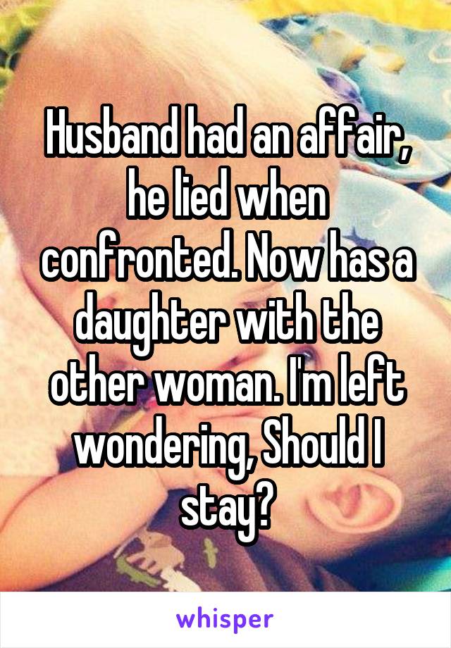 Husband had an affair, he lied when confronted. Now has a daughter with the other woman. I'm left wondering, Should I stay?