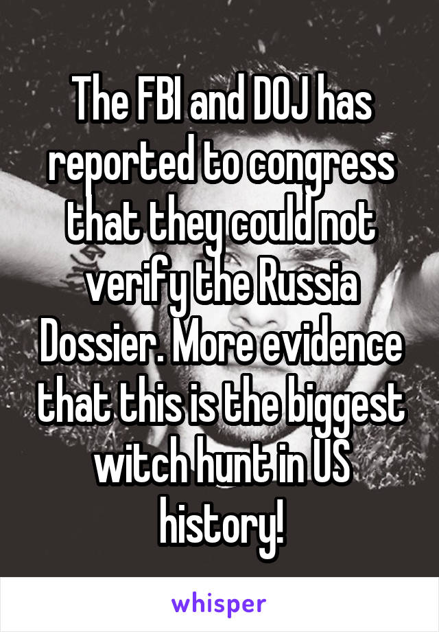 The FBI and DOJ has reported to congress that they could not verify the Russia Dossier. More evidence that this is the biggest witch hunt in US history!