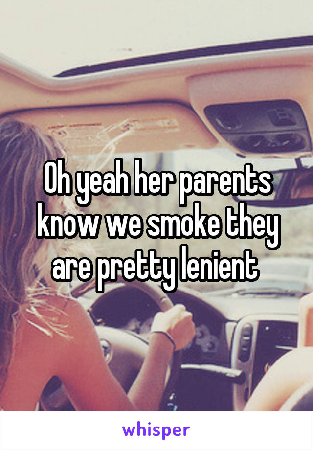 Oh yeah her parents know we smoke they are pretty lenient 