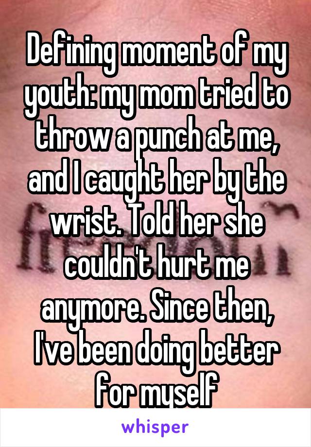 Defining moment of my youth: my mom tried to throw a punch at me, and I caught her by the wrist. Told her she couldn't hurt me anymore. Since then, I've been doing better for myself