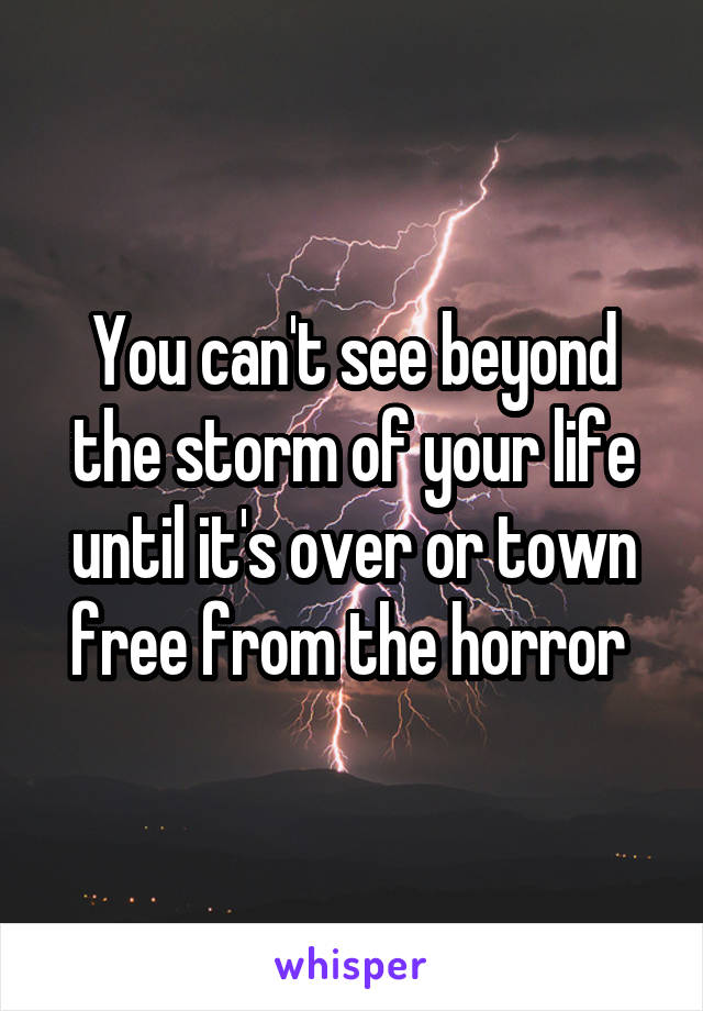 You can't see beyond the storm of your life until it's over or town free from the horror 