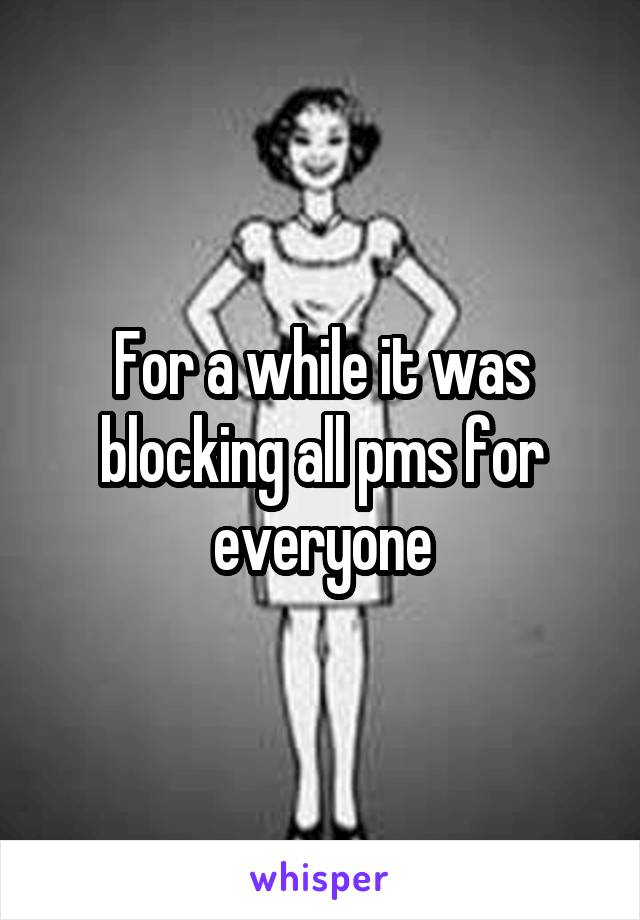 For a while it was blocking all pms for everyone