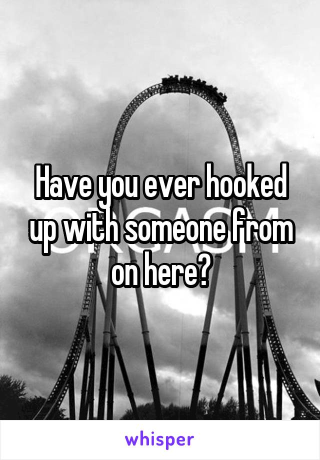 Have you ever hooked up with someone from on here?