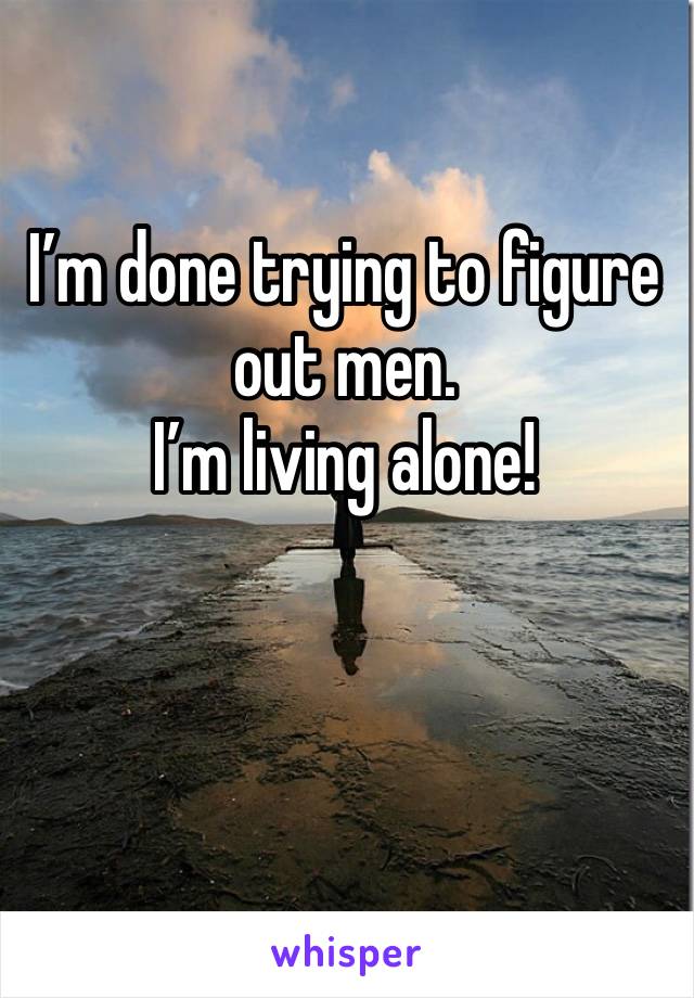 I’m done trying to figure out men.  
I’m living alone!