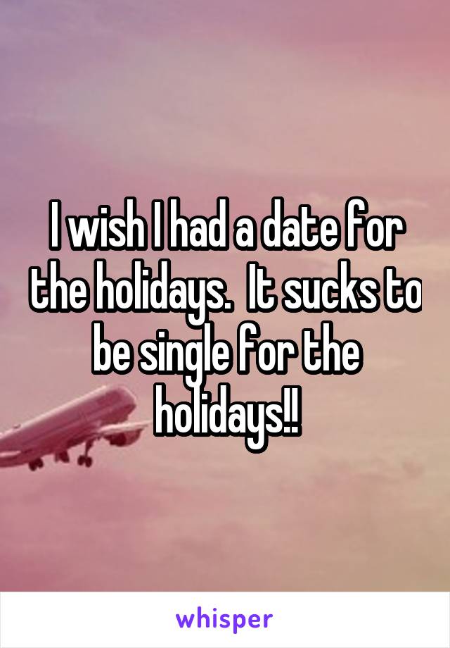 I wish I had a date for the holidays.  It sucks to be single for the holidays!!