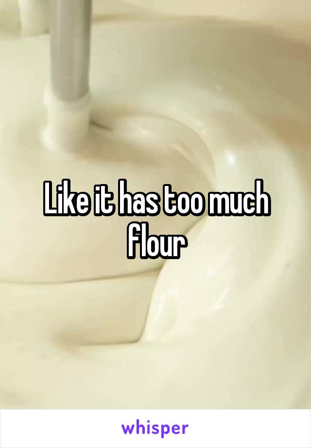 Like it has too much flour