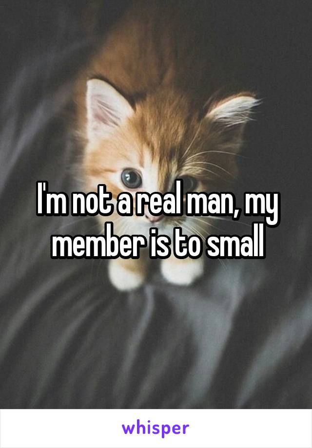 I'm not a real man, my member is to small