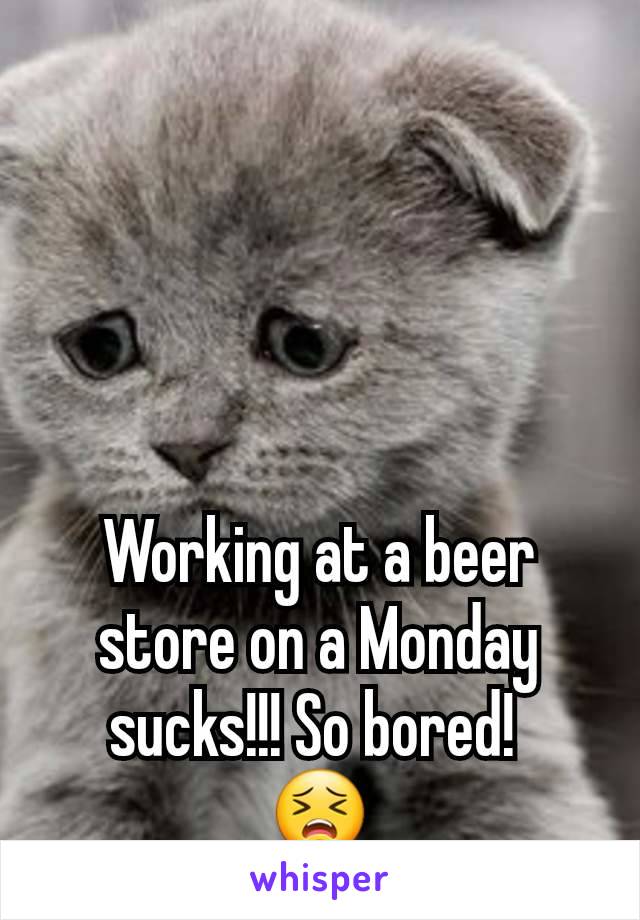 Working at a beer store on a Monday sucks!!! So bored! 
😣