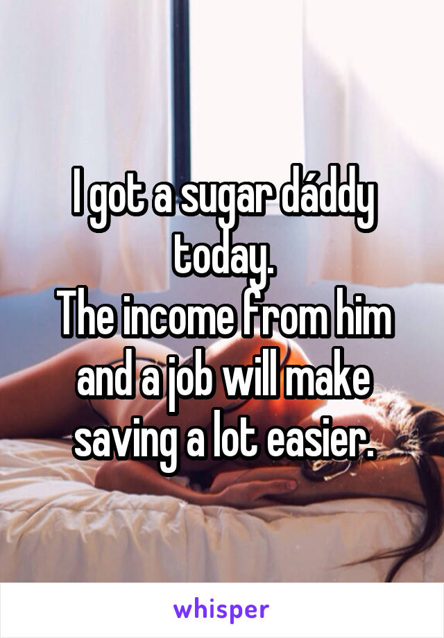 I got a sugar dáddy today.
The income from him and a job will make saving a lot easier.