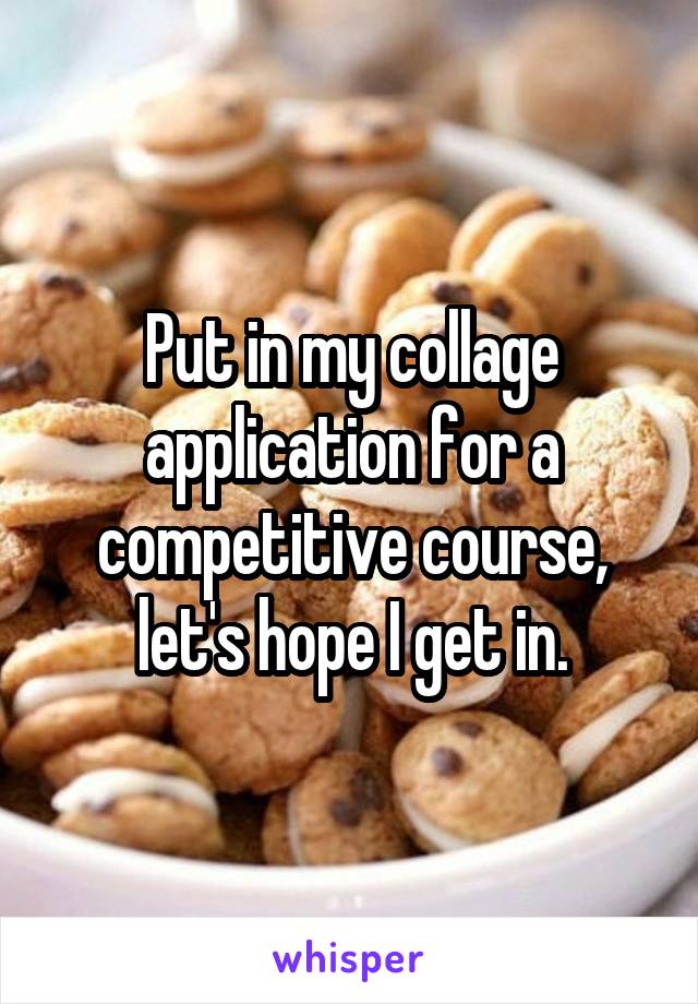 Put in my collage application for a competitive course, let's hope I get in.