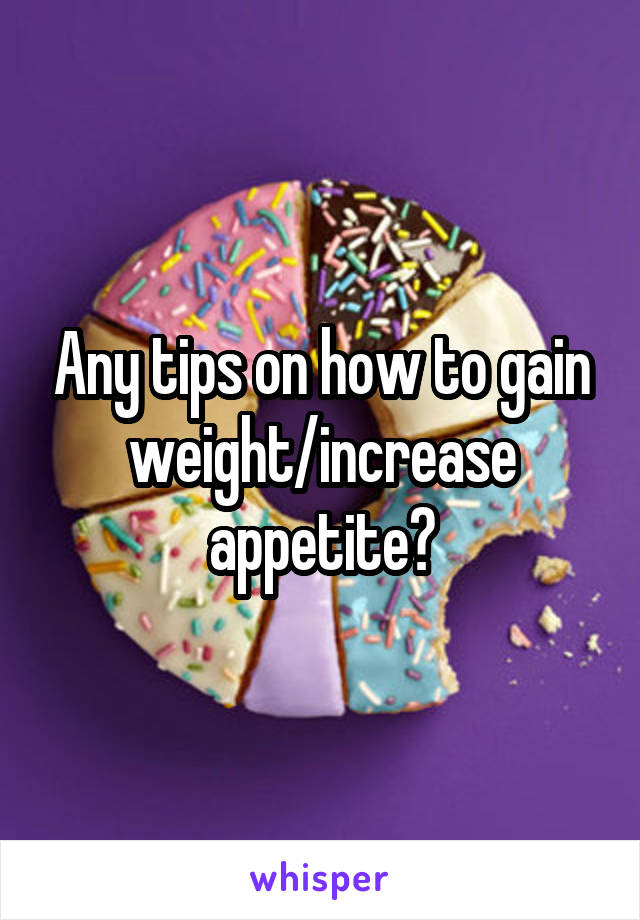 Any tips on how to gain weight/increase appetite?