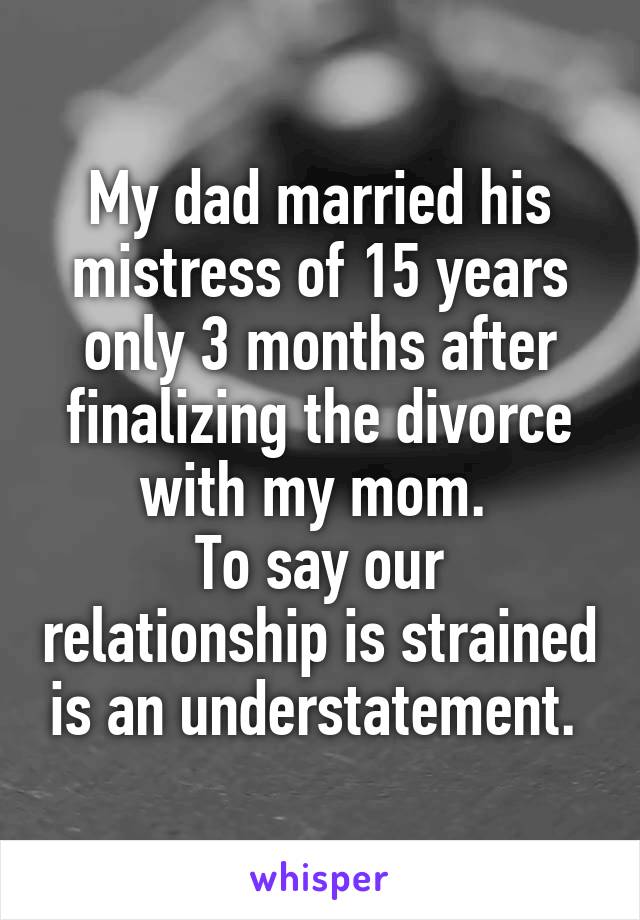 My dad married his mistress of 15 years only 3 months after finalizing the divorce with my mom. 
To say our relationship is strained is an understatement. 