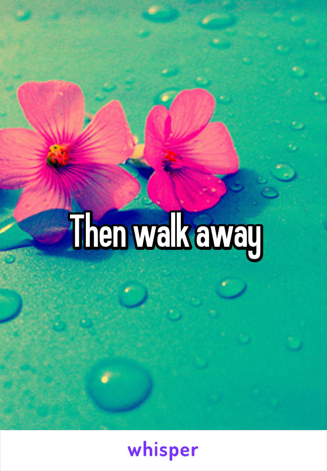 Then walk away