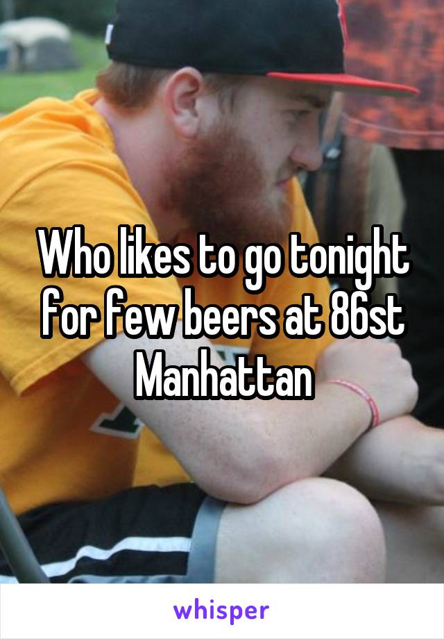 Who likes to go tonight for few beers at 86st Manhattan