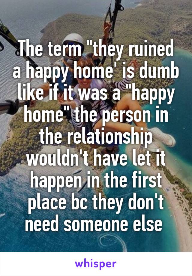 The term "they ruined a happy home' is dumb like if it was a "happy home" the person in the relationship wouldn't have let it happen in the first place bc they don't need someone else 