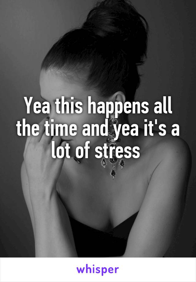 Yea this happens all the time and yea it's a lot of stress 
