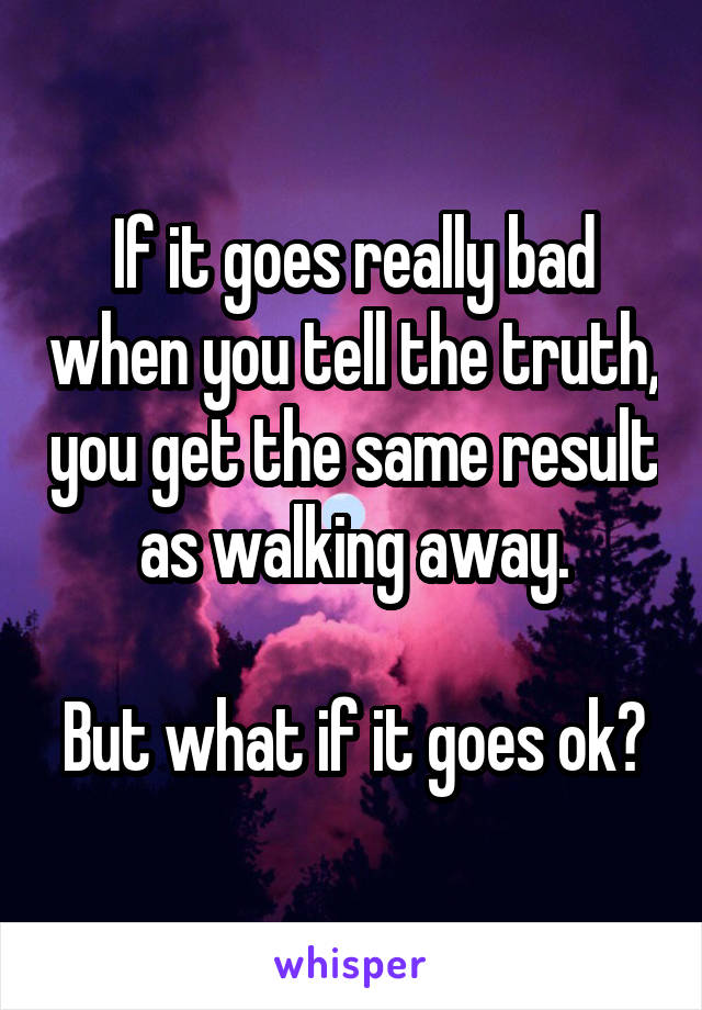 If it goes really bad when you tell the truth, you get the same result as walking away.

But what if it goes ok?