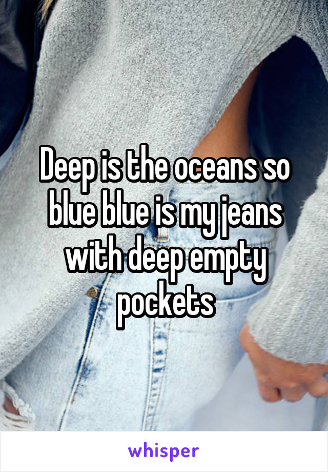 Deep is the oceans so blue blue is my jeans with deep empty pockets