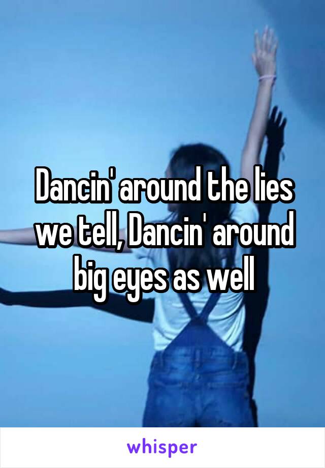 Dancin' around the lies we tell, Dancin' around big eyes as well