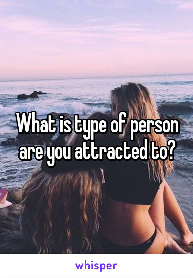 What is type of person are you attracted to?