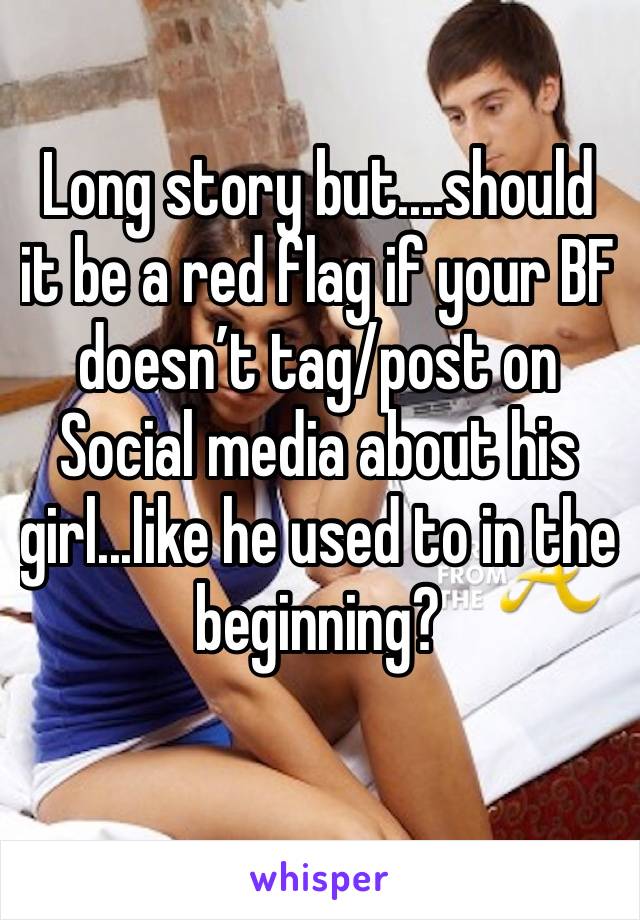 Long story but....should it be a red flag if your BF doesn’t tag/post on Social media about his girl...like he used to in the beginning?