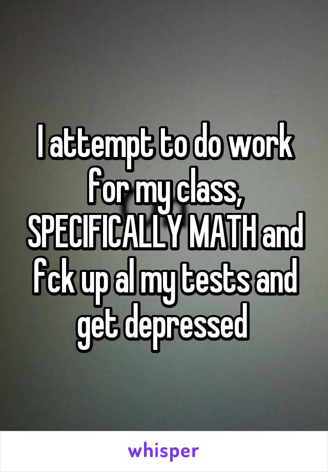 I attempt to do work for my class, SPECIFICALLY MATH and fck up al my tests and get depressed 