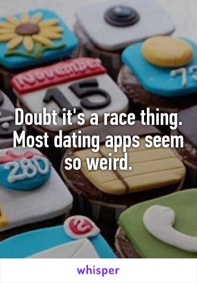 Doubt it's a race thing. Most dating apps seem so weird.