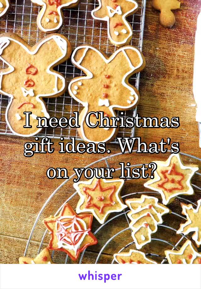 I need Christmas gift ideas. What's on your list?