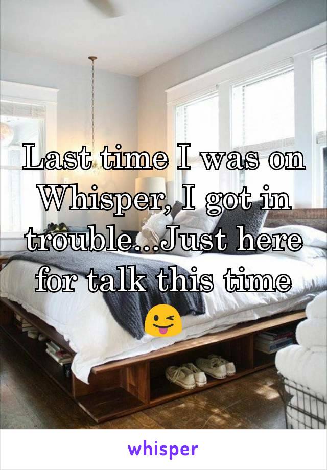 Last time I was on Whisper, I got in trouble...Just here for talk this time 😜