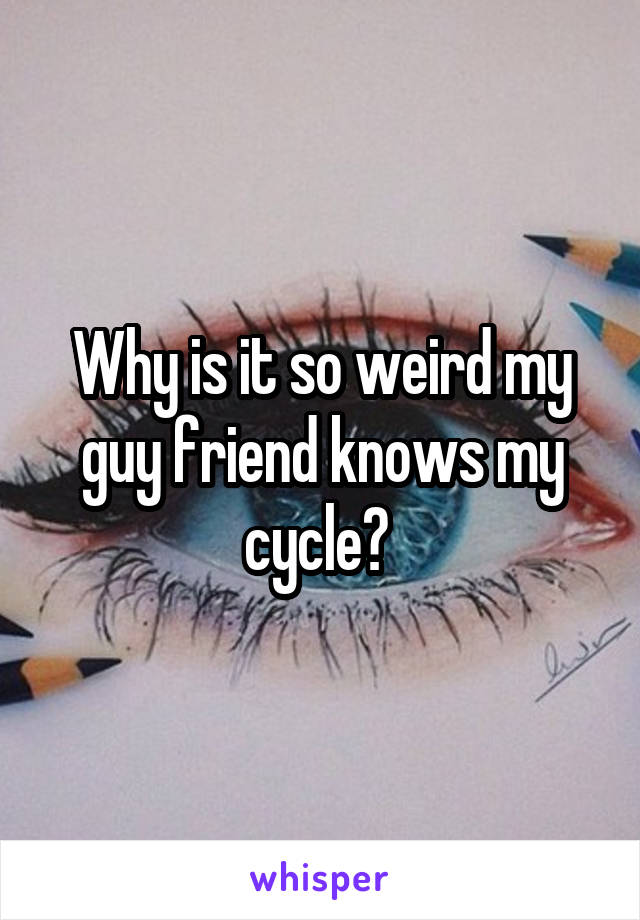 Why is it so weird my guy friend knows my cycle? 