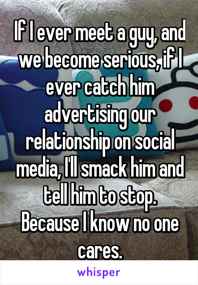 If I ever meet a guy, and we become serious, if I ever catch him advertising our relationship on social media, I'll smack him and tell him to stop. Because I know no one cares.