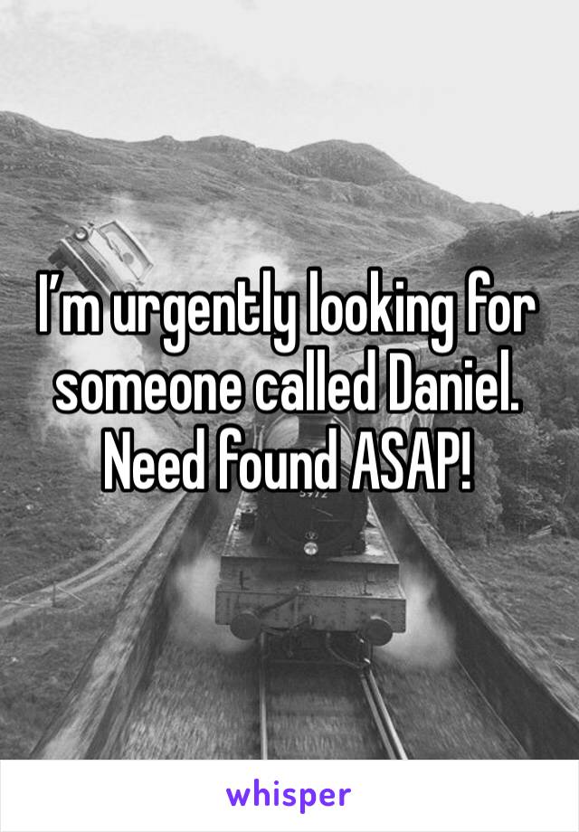 I’m urgently looking for someone called Daniel. 
Need found ASAP! 