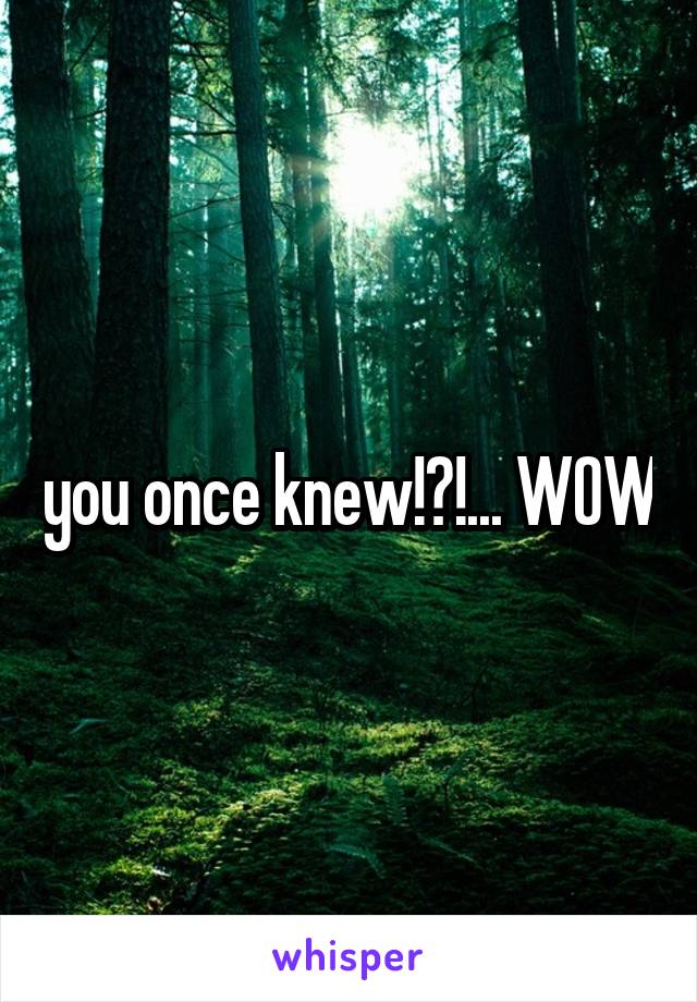 you once knew!?!... WOW