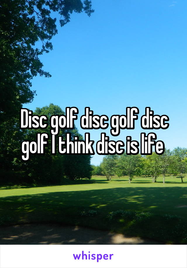 Disc golf disc golf disc golf I think disc is life 