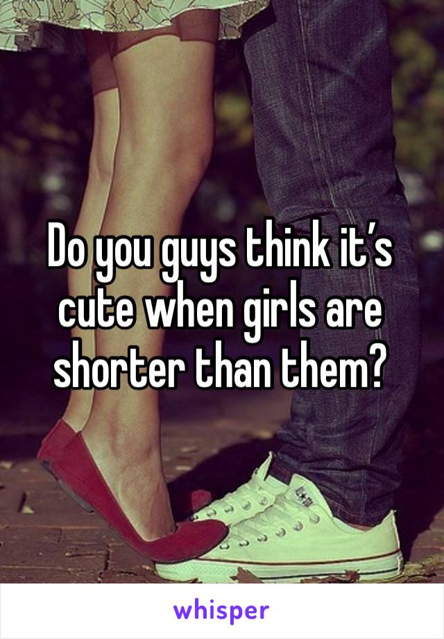 Do you guys think it’s cute when girls are shorter than them? 