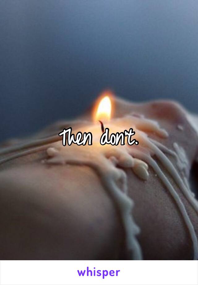 Then don’t. 